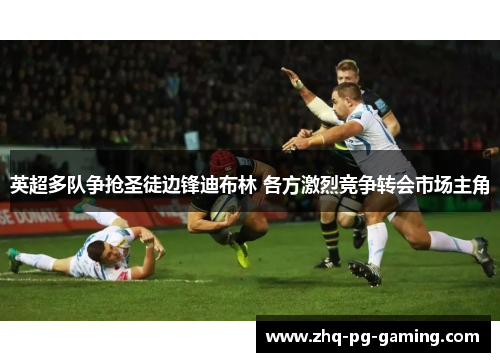 英超多队争抢圣徒边锋迪布林 各方激烈竞争转会市场主角