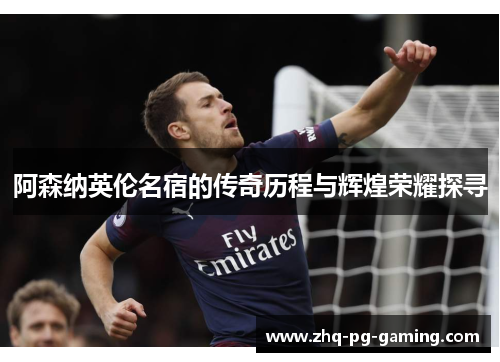阿森纳英伦名宿的传奇历程与辉煌荣耀探寻